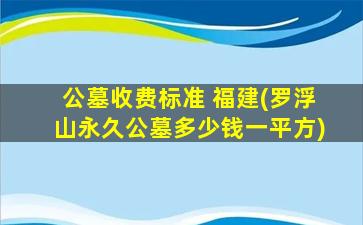 公墓收费标准 福建(罗浮山永久公墓多少钱一平方)